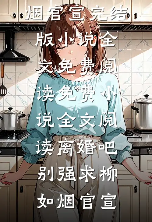 离婚吧，别强求柳如烟官宣完结版小说全文免费阅读_免费小说全文阅读离婚吧，别强求(柳如烟官宣)