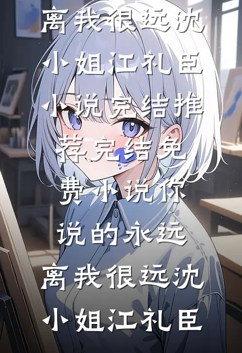你说的永远，离我很远沈小姐江礼臣小说完结推荐_完结免费小说你说的永远，离我很远沈小姐江礼臣