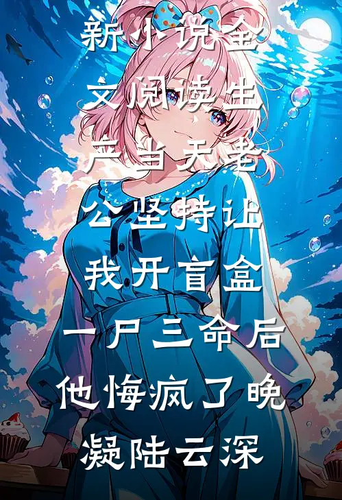 生产当天老公坚持让我开盲盒，一尸三命后他悔疯了晚凝陆云深热门网络小说推荐_最新小说全文阅读生产当天老公坚持让我开盲盒，一尸三命后他悔疯了晚凝陆云深