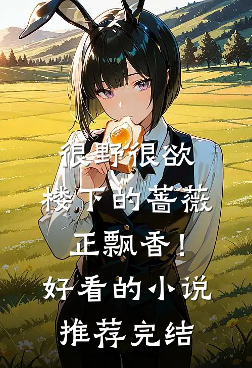 很野很欲，楼下的蔷薇正飘香！好看的小说推荐完结