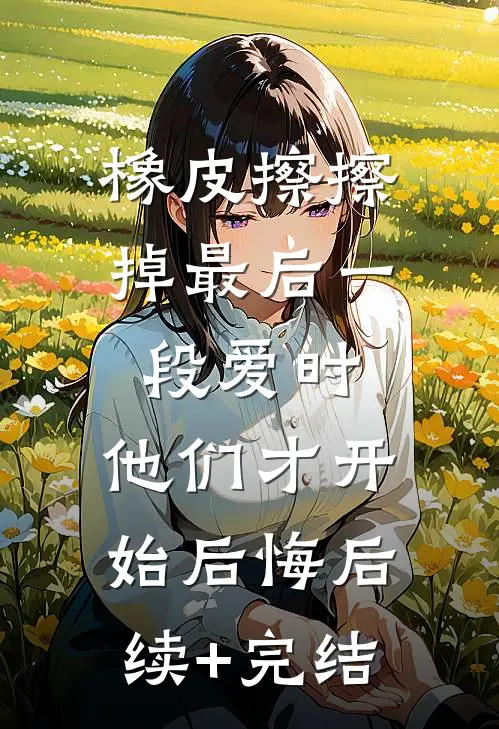 橡皮擦擦掉最后一段爱时，他们才开始后悔后续+完结