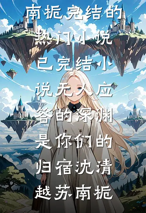 无人应答的深渊，是你们的归宿沈清越苏南栀完结的热门小说_已完结小说无人应答的深渊，是你们的归宿(沈清越苏南栀)