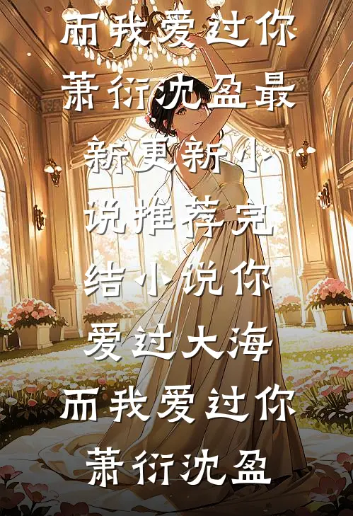 你爱过大海，而我爱过你(萧衍沈盈)最新更新小说_推荐完结小说你爱过大海，而我爱过你萧衍沈盈