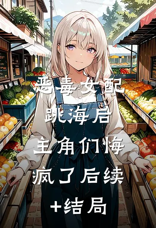 恶毒女配跳海后，主角们悔疯了后续+结局