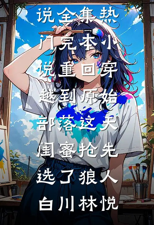 重回穿越到原始部落这天，闺蜜抢先选了狼人白川林悦免费小说全集_热门完本小说重回穿越到原始部落这天，闺蜜抢先选了狼人(白川林悦)