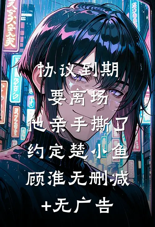 协议到期要离场，他亲手撕了约定楚小鱼顾淮无删减+无广告