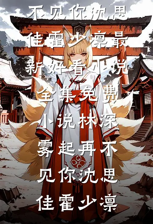 林深雾起再不见你沈思佳霍少凛最新好看小说_全集免费小说林深雾起再不见你(沈思佳霍少凛)