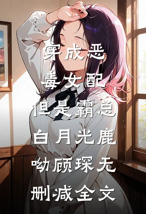 穿成恶毒女配，但是霸总白月光鹿呦顾琛无删减全文