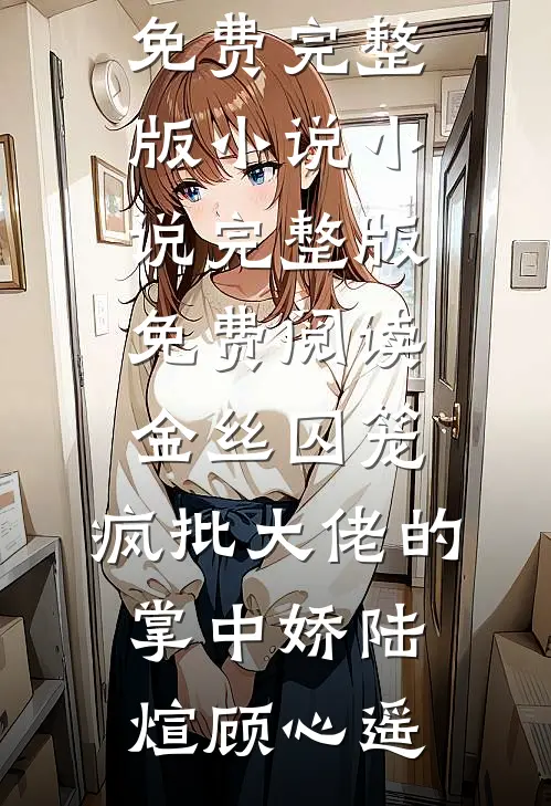 金丝囚笼：疯批大佬的掌中娇陆煊顾心遥免费完整版小说_小说完整版免费阅读金丝囚笼：疯批大佬的掌中娇(陆煊顾心遥)