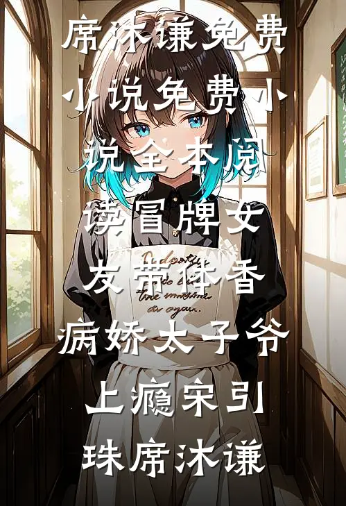 冒牌女友带体香，病娇太子爷上瘾(宋引珠席沐谦)免费小说_免费小说全本阅读冒牌女友带体香，病娇太子爷上瘾宋引珠席沐谦
