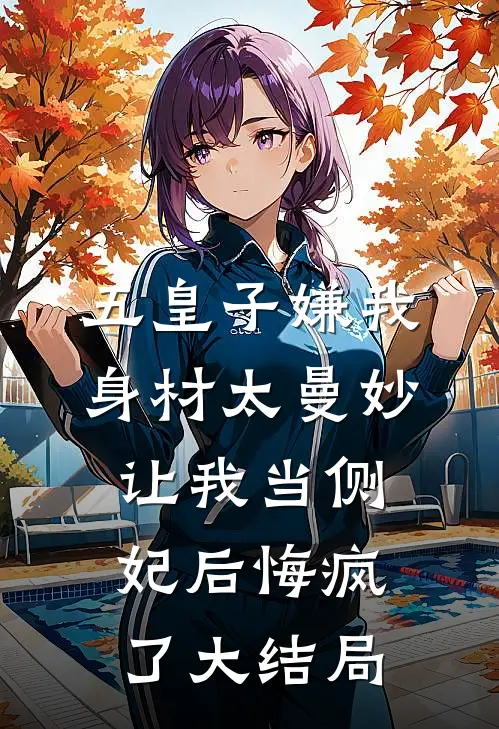 五皇子嫌我身材太曼妙，让我当侧妃后悔疯了大结局