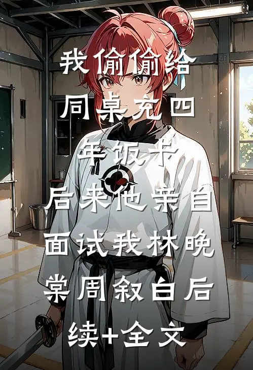 我偷偷给同桌充四年饭卡，后来他亲自面试我林晚棠周叙白后续+全文