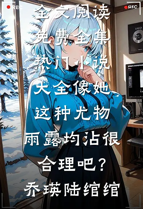 像她这种尤物，雨露均沾很合理吧？(乔瑛陆绾绾)全文阅读免费全集_热门小说大全像她这种尤物，雨露均沾很合理吧？乔瑛陆绾绾