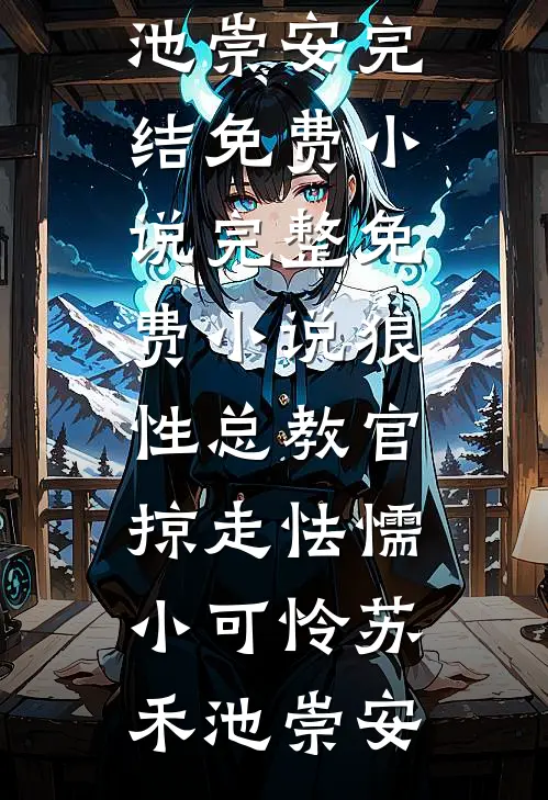 狼性总教官，掠走怯懦小可怜(苏禾池崇安)完结免费小说_完整免费小说狼性总教官，掠走怯懦小可怜苏禾池崇安