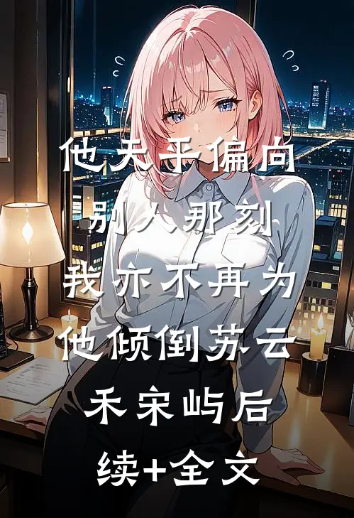 他天平偏向别人那刻，我亦不再为他倾倒苏云禾宋屿后续+全文