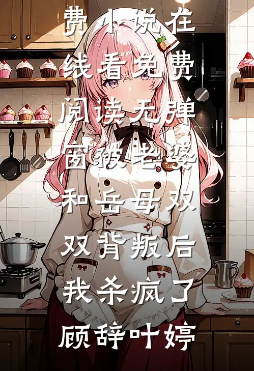被老婆和岳母双双背叛后，我杀疯了(顾辞叶婷)免费小说在线看_免费阅读无弹窗被老婆和岳母双双背叛后，我杀疯了顾辞叶婷