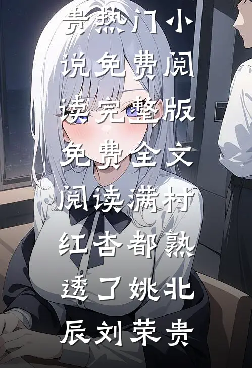 满村红杏都熟透了姚北辰刘荣贵热门小说免费阅读_完整版免费全文阅读满村红杏都熟透了姚北辰刘荣贵