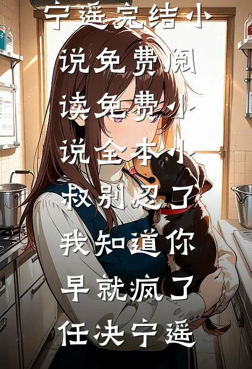 小叔别忍了，我知道你早就疯了任决宁遥完结小说免费阅读_免费小说全本小叔别忍了，我知道你早就疯了任决宁遥