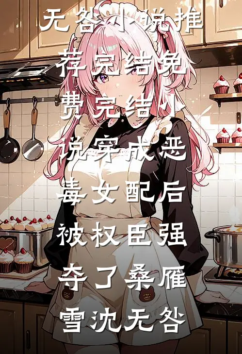 穿成恶毒女配后，被权臣强夺了桑雁雪沈无咎小说推荐完结_免费完结小说穿成恶毒女配后，被权臣强夺了(桑雁雪沈无咎)
