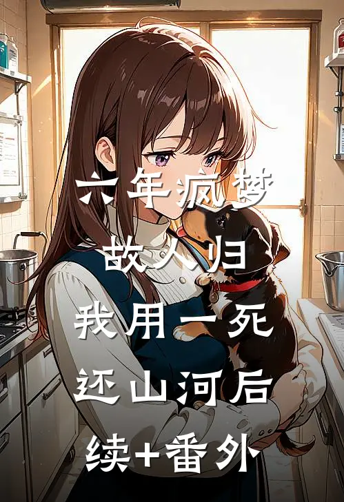 六年疯梦故人归，我用一死还山河后续+番外