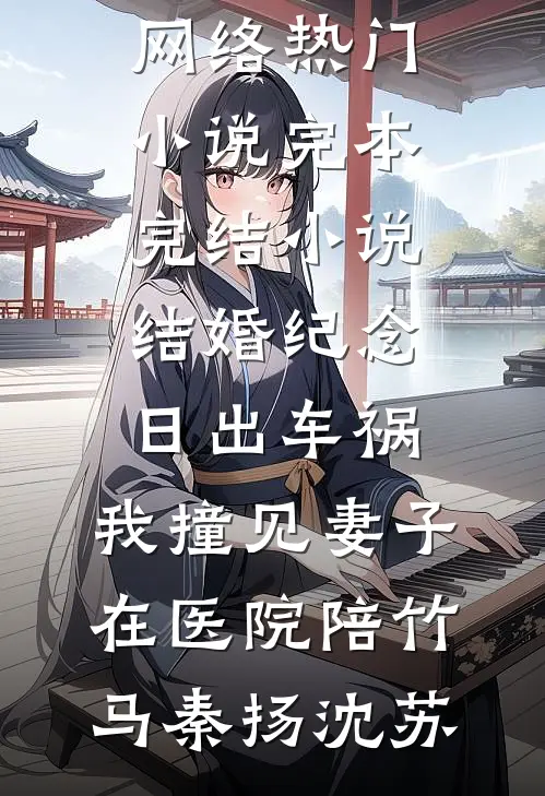 结婚纪念日出车祸，我撞见妻子在医院陪竹马(秦扬沈苏)网络热门小说_完本完结小说结婚纪念日出车祸，我撞见妻子在医院陪竹马(秦扬沈苏)