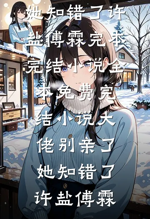 大佬别亲了，她知错了(许盐傅霖)完本完结小说_全本免费完结小说大佬别亲了，她知错了(许盐傅霖)