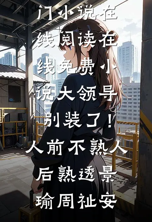 大领导别装了！人前不熟人后熟透(景瑜周祉安)热门小说在线阅读_在线免费小说大领导别装了！人前不熟人后熟透(景瑜周祉安)