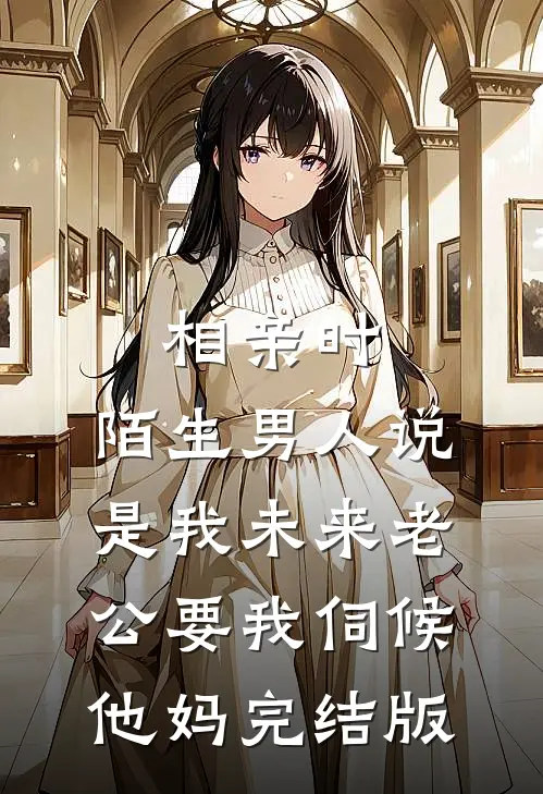 相亲时，陌生男人说是我未来老公要我伺候他妈完结版