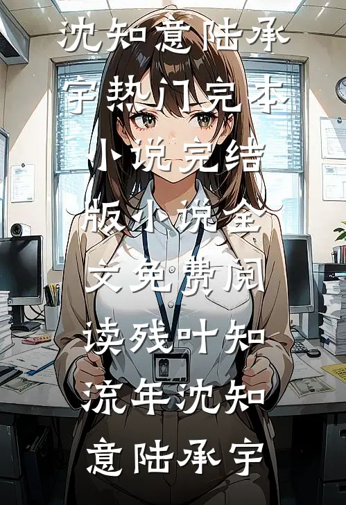 残叶知流年沈知意陆承宇热门完本小说_完结版小说全文免费阅读残叶知流年(沈知意陆承宇)
