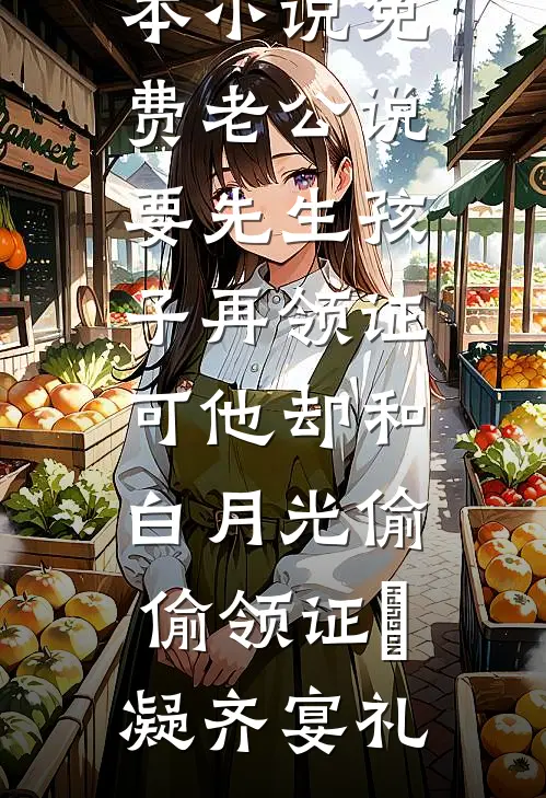老公说要先生孩子再领证，可他却和白月光偷偷领证(晩凝齐宴礼)热门小说在线阅读_完本小说免费老公说要先生孩子再领证，可他却和白月光偷偷领证晩凝齐宴礼