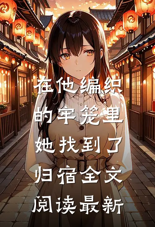 在他编织的牢笼里，她找到了归宿全文阅读最新