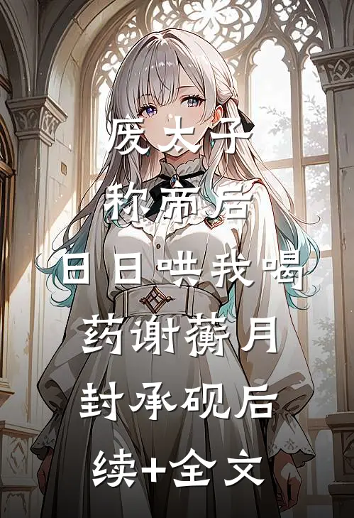 废太子称帝后，日日哄我喝药谢蘅月封承砚后续+全文
