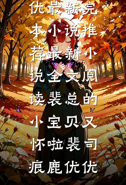 裴总的小宝贝又怀啦(裴司痕鹿优优)最新完本小说推荐_最新小说全文阅读裴总的小宝贝又怀啦裴司痕鹿优优