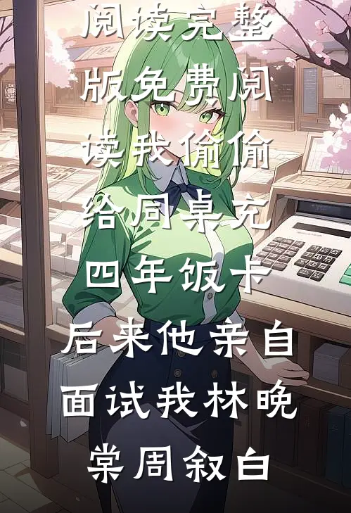 我偷偷给同桌充四年饭卡，后来他亲自面试我(林晚棠周叙白)最新小说全文阅读_完整版免费阅读我偷偷给同桌充四年饭卡，后来他亲自面试我(林晚棠周叙白)