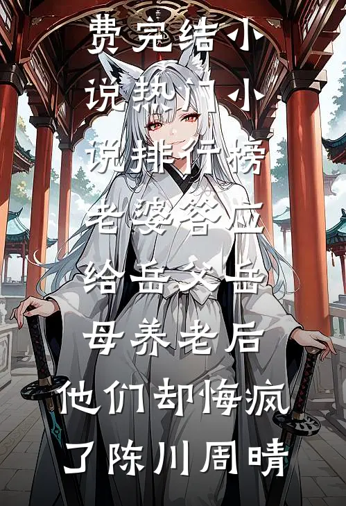 老婆答应给岳父岳母养老后，他们却悔疯了陈川周晴全本免费完结小说_热门小说排行榜老婆答应给岳父岳母养老后，他们却悔疯了(陈川周晴)