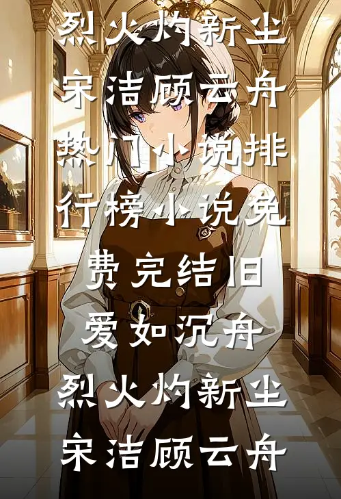 旧爱如沉舟，烈火灼新尘(宋洁顾云舟)热门小说排行榜_小说免费完结旧爱如沉舟，烈火灼新尘宋洁顾云舟