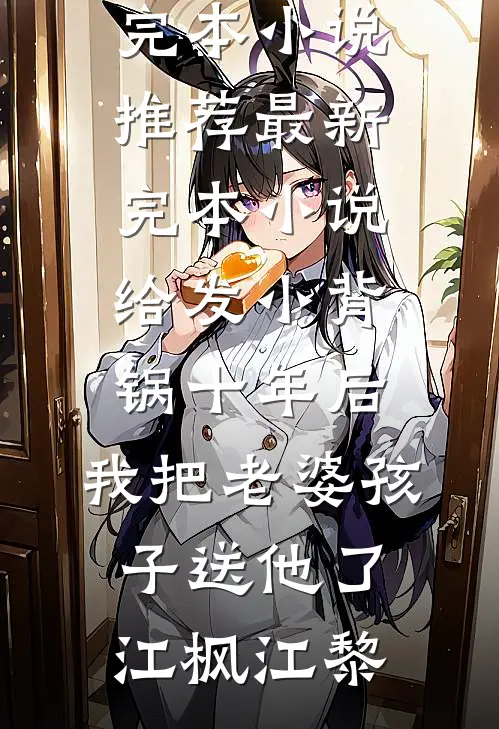 给发小背锅十年后，我把老婆孩子送他了(江枫江黎)完本小说推荐_最新完本小说给发小背锅十年后，我把老婆孩子送他了(江枫江黎)