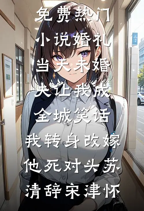 婚礼当天未婚夫让我成全城笑话，我转身改嫁他死对头(苏清辞宋津怀)小说完结推荐_免费热门小说婚礼当天未婚夫让我成全城笑话，我转身改嫁他死对头(苏清辞宋津怀)