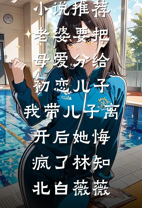 老婆要把母爱分给初恋儿子，我带儿子离开后她悔疯了林知北白薇薇最热门小说_完结版小说推荐老婆要把母爱分给初恋儿子，我带儿子离开后她悔疯了林知北白薇薇