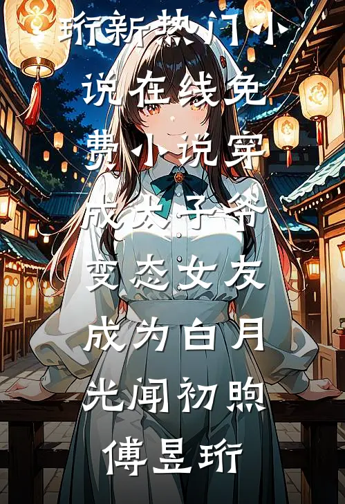 穿成太子爷变态女友，成为白月光(闻初煦傅昱珩)新热门小说_在线免费小说穿成太子爷变态女友，成为白月光(闻初煦傅昱珩)