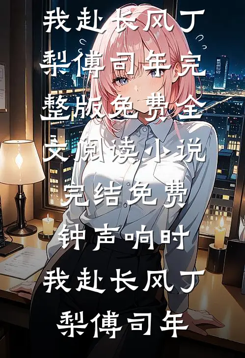钟声响时，我赴长风丁梨傅司年完整版免费全文阅读_小说完结免费钟声响时，我赴长风(丁梨傅司年)