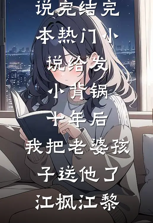 给发小背锅十年后，我把老婆孩子送他了江枫江黎免费小说完结_完本热门小说给发小背锅十年后，我把老婆孩子送他了江枫江黎