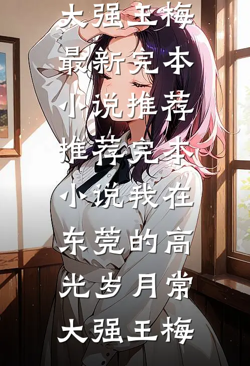 我在东莞的高光岁月常大强王梅最新完本小说推荐_推荐完本小说我在东莞的高光岁月常大强王梅