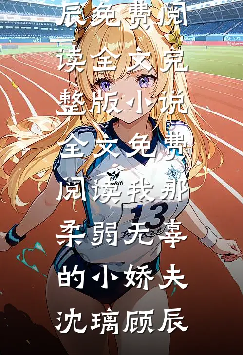 我那柔弱无辜的小娇夫(沈璃顾辰)免费阅读全文_完整版小说全文免费阅读我那柔弱无辜的小娇夫沈璃顾辰