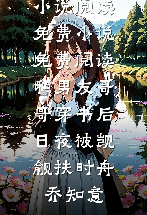 和男友哥哥穿书后，日夜被觊觎(扶时舟乔知意)热门小说阅读_免费小说免费阅读和男友哥哥穿书后，日夜被觊觎(扶时舟乔知意)