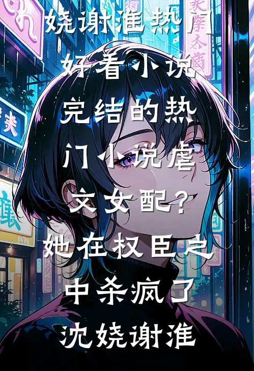虐文女配？她在权臣之中杀疯了沈娆谢淮热门好看小说_完结的热门小说虐文女配？她在权臣之中杀疯了沈娆谢淮