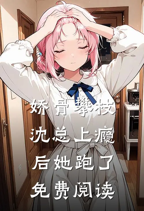 娇骨攀枝，沈总上瘾后她跑了免费阅读