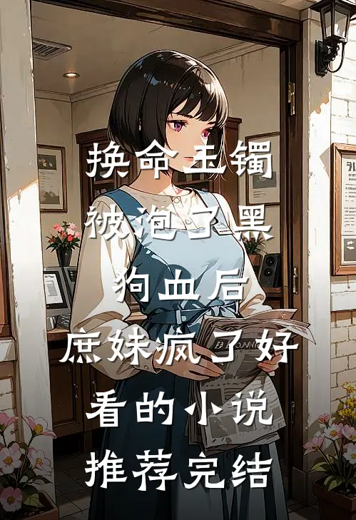换命玉镯被泡了黑狗血后，庶妹疯了好看的小说推荐完结
