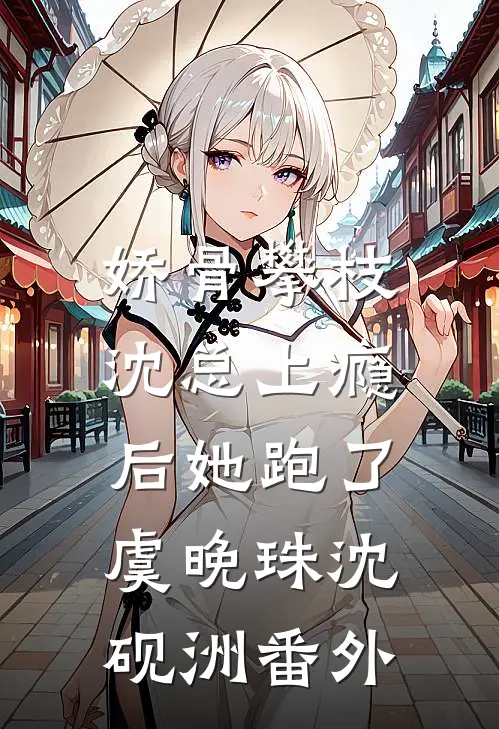 娇骨攀枝，沈总上瘾后她跑了虞晚珠沈砚洲番外