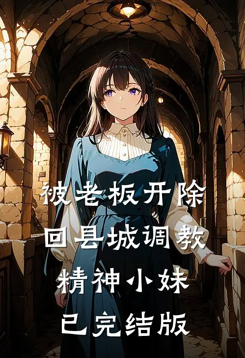 被老板开除，回县城调教精神小妹已完结版